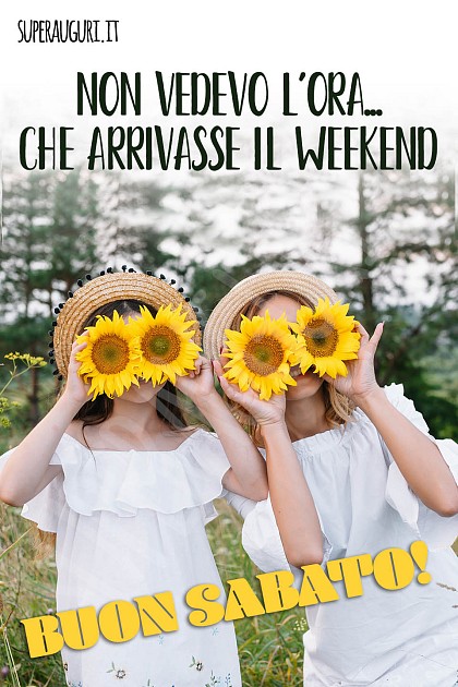 Non vedevo l’ora... che arrivasse il weekend. Buon Sabato