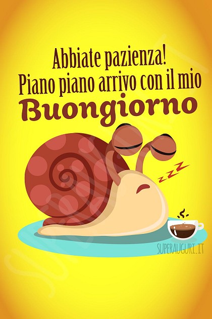 Abbiate pazienza! Piano piano arrivo con il mio buongiorno