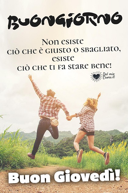 Non esiste ciò che è giusto o sbagliato, esiste ciò che ti fa stare bene! Buon giovedì