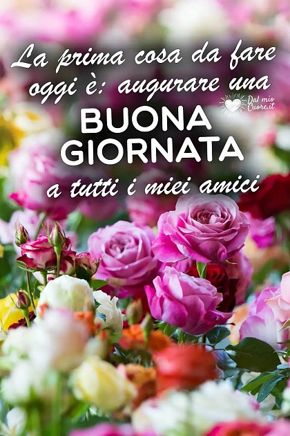 La prima cosa da fare oggi è: augurare una buona giornata a tutti i miei amici