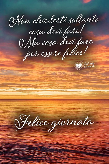 Non chiederti soltanto cosa devi fare! Ma cosa devi fare per essere felice! Felice Giornata