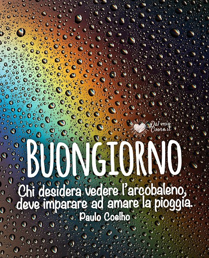 Chi desidera vedere l’arcobaleno, deve imparare ad amare la pioggia. Buongiorno piovoso