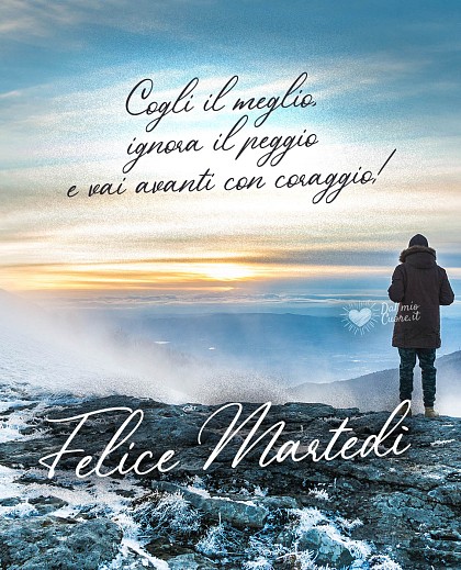 Cogli il meglio, ignora il peggio e vai avanti con coraggio! Buon martedì