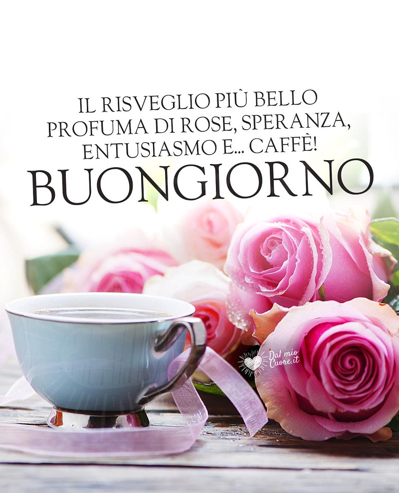 Buongiorno. Il risveglio più bello profuma di rose, speranza, entusiasmo e di... caffè!