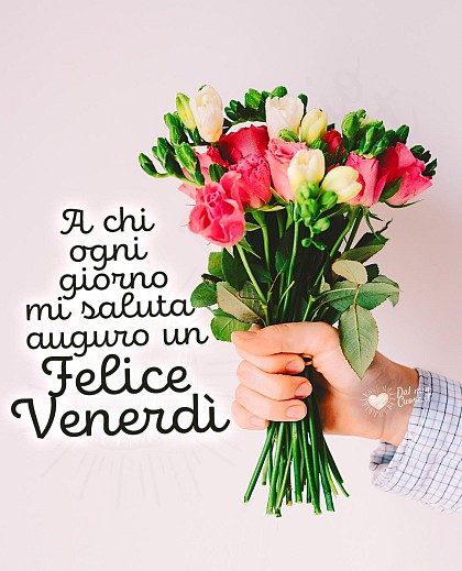 A chi ogni giorno mi saluta, auguro un felice venerdì