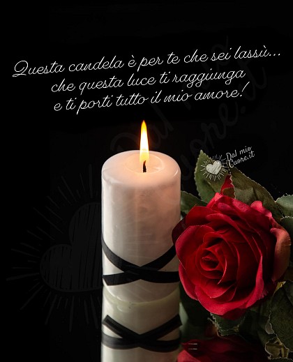 Preghiera per i defunti: Questa candela e per te che sei lassù... che questa luce ti raggiunga e ti porti tutto il mio amore!