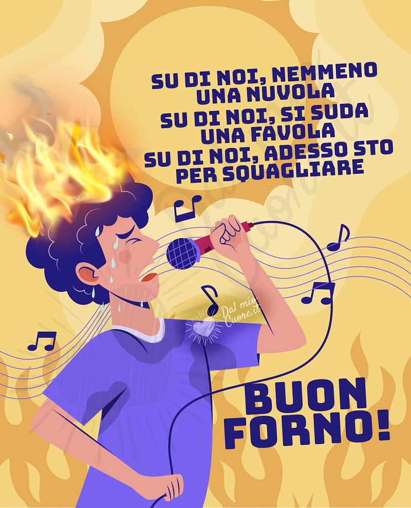 Buon forno! Su di noi, nemmeno una nuvola; su di noi, si suda una favola; su di noi, adesso sto per squagliare...