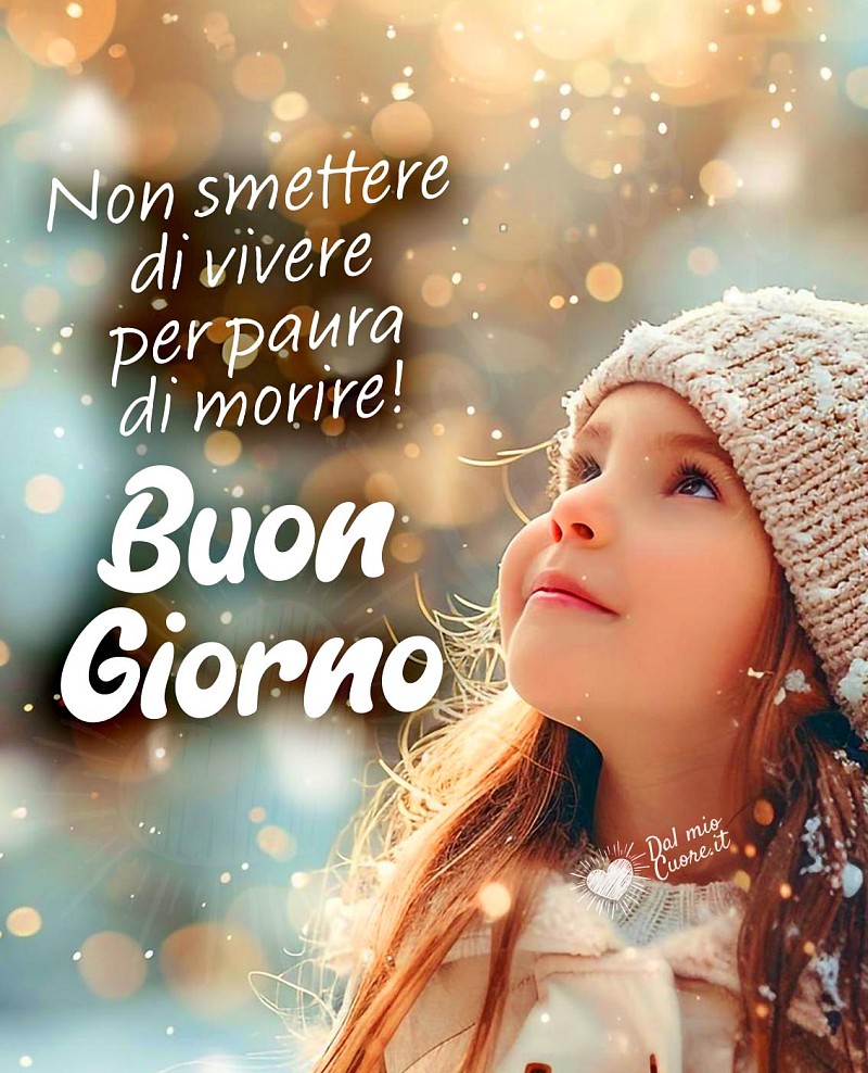 Buon Giorno! Non smettere di vivere per paura di morire!